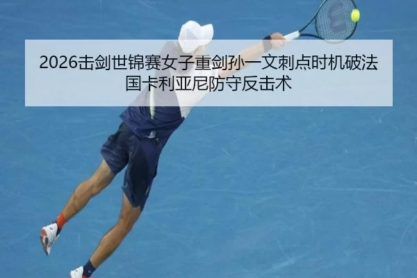 2026击剑世锦赛女子重剑孙一文刺点时机破法国卡利亚尼防守反击术