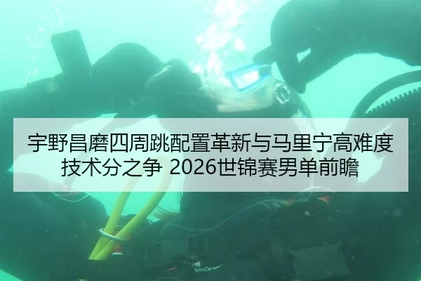 宇野昌磨四周跳配置革新与马里宁高难度技术分之争 2026世锦赛男单前瞻